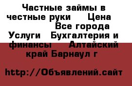 Частные займы в честные руки!  › Цена ­ 2 000 000 - Все города Услуги » Бухгалтерия и финансы   . Алтайский край,Барнаул г.